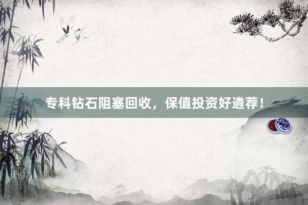 专科钻石阻塞回收，保值投资好遴荐！