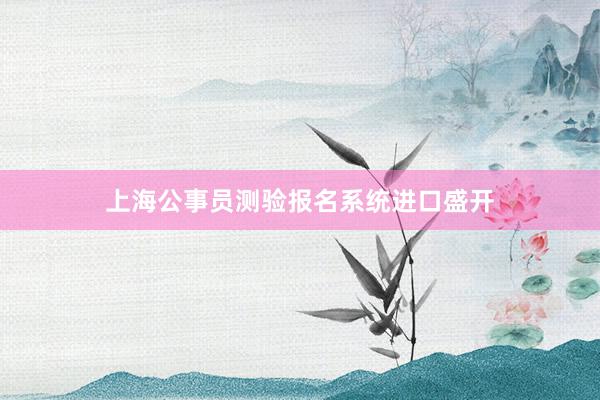 上海公事员测验报名系统进口盛开