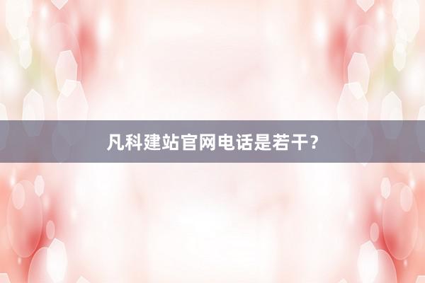 凡科建站官网电话是若干？