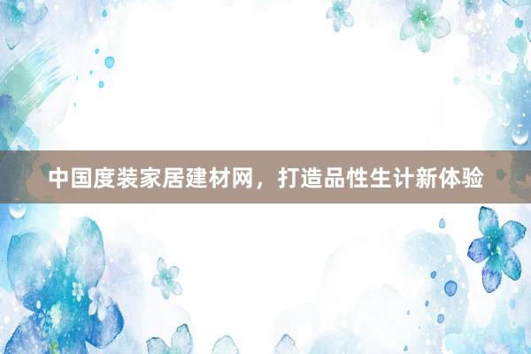 中国度装家居建材网，打造品性生计新体验