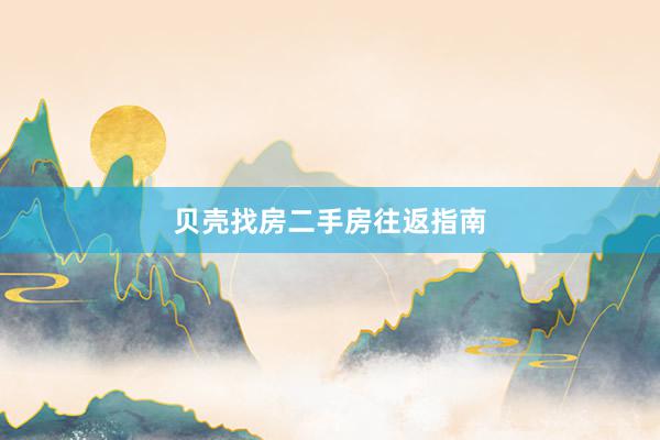 贝壳找房二手房往返指南